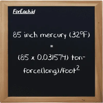 How to convert inch mercury (32<sup>o</sup>F) to ton-force(long)/foot<sup>2</sup>: 85 inch mercury (32<sup>o</sup>F) (inHg) is equivalent to 85 times 0.031574 ton-force(long)/foot<sup>2</sup> (LT f/ft<sup>2</sup>)